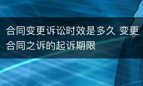 合同变更诉讼时效是多久 变更合同之诉的起诉期限