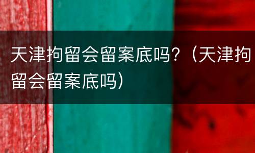 天津拘留会留案底吗?（天津拘留会留案底吗）