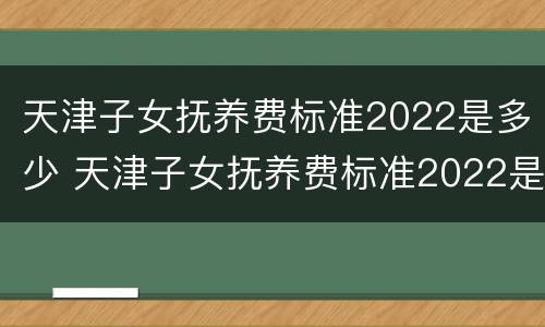 天津子女抚养费标准2022是多少 天津子女抚养费标准2022是多少岁