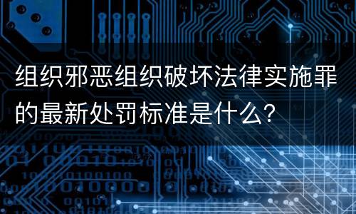 组织邪恶组织破坏法律实施罪的最新处罚标准是什么？