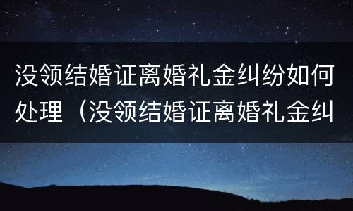 没领结婚证离婚礼金纠纷如何处理（没领结婚证离婚礼金纠纷如何处理呢）