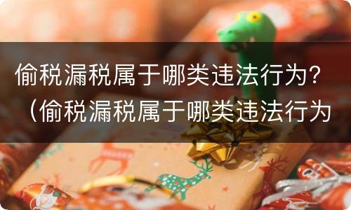 偷税漏税属于哪类违法行为？（偷税漏税属于哪类违法行为类型）