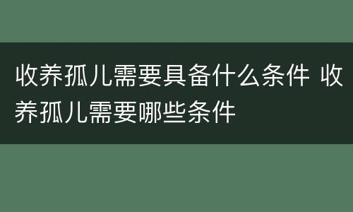 收养孤儿需要具备什么条件 收养孤儿需要哪些条件