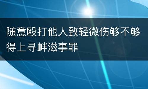 随意殴打他人致轻微伤够不够得上寻衅滋事罪