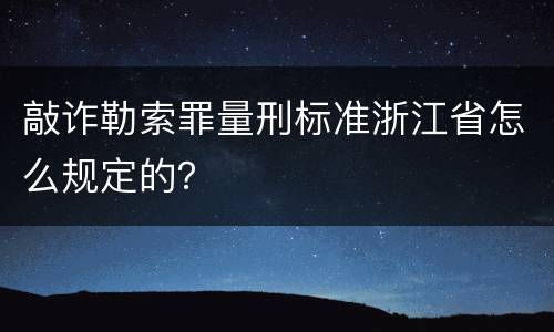 敲诈勒索罪量刑标准浙江省怎么规定的？