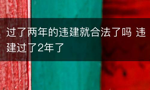 过了两年的违建就合法了吗 违建过了2年了