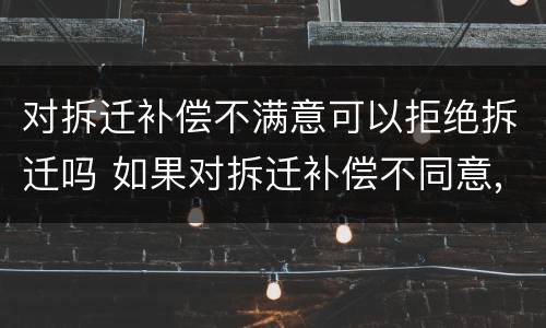 对拆迁补偿不满意可以拒绝拆迁吗 如果对拆迁补偿不同意,可以拒绝拆迁吗