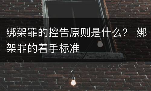 绑架罪的控告原则是什么？ 绑架罪的着手标准