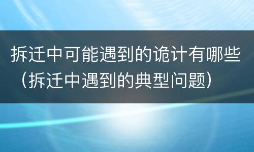 拆迁中可能遇到的诡计有哪些（拆迁中遇到的典型问题）