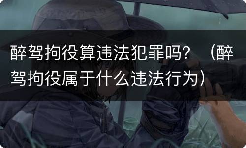 醉驾拘役算违法犯罪吗？（醉驾拘役属于什么违法行为）