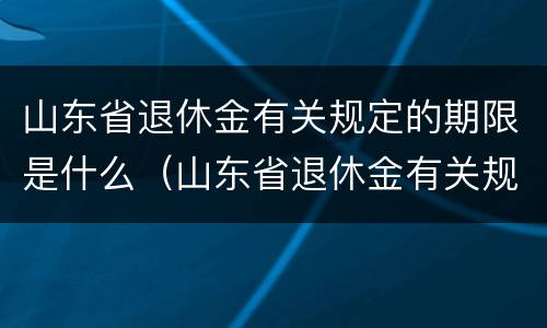 山东省退休金有关规定的期限是什么（山东省退休金有关规定的期限是什么时间）