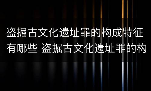 盗掘古文化遗址罪的构成特征有哪些 盗掘古文化遗址罪的构成特征有哪些呢