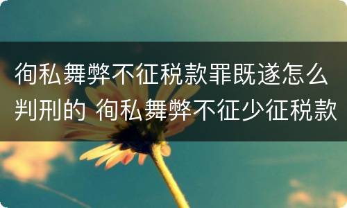 徇私舞弊不征税款罪既遂怎么判刑的 徇私舞弊不征少征税款罪量刑