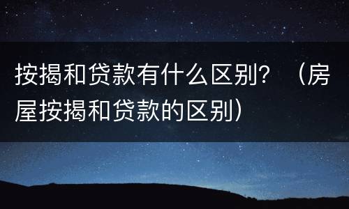 按揭和贷款有什么区别？（房屋按揭和贷款的区别）