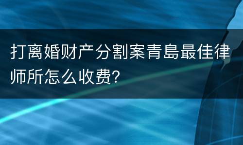 打离婚财产分割案青島最佳律师所怎么收费？