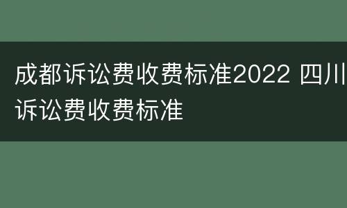 成都诉讼费收费标准2022 四川诉讼费收费标准