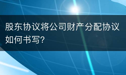 股东协议将公司财产分配协议如何书写？