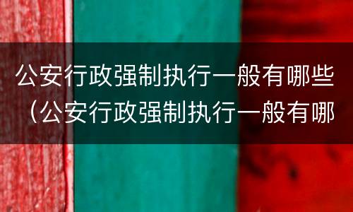 公安行政强制执行一般有哪些（公安行政强制执行一般有哪些程序）