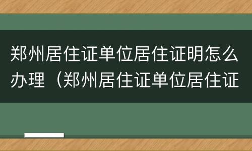 郑州居住证单位居住证明怎么办理（郑州居住证单位居住证明怎么办理手续）