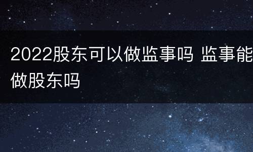 2022股东可以做监事吗 监事能做股东吗