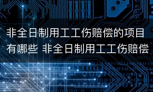 非全日制用工工伤赔偿的项目有哪些 非全日制用工工伤赔偿的项目有哪些呢