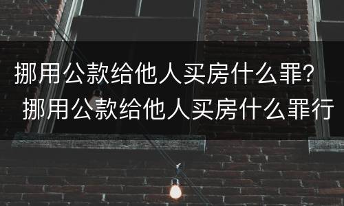 挪用公款给他人买房什么罪？ 挪用公款给他人买房什么罪行