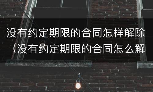 没有约定期限的合同怎样解除（没有约定期限的合同怎么解除?）