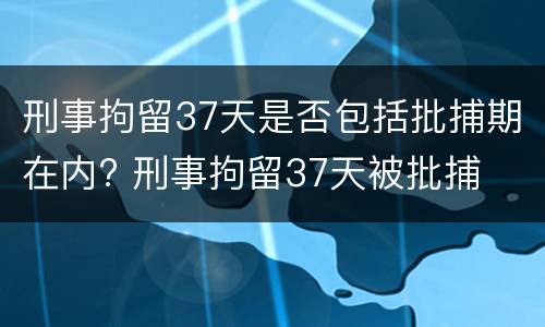 刑事拘留37天是否包括批捕期在内? 刑事拘留37天被批捕