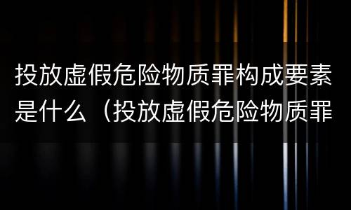 投放虚假危险物质罪构成要素是什么（投放虚假危险物质罪构成要件）