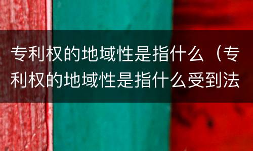 专利权的地域性是指什么（专利权的地域性是指什么受到法律保护）