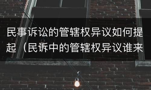 民事诉讼的管辖权异议如何提起（民诉中的管辖权异议谁来提出）