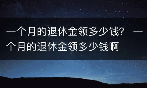 一个月的退休金领多少钱？ 一个月的退休金领多少钱啊