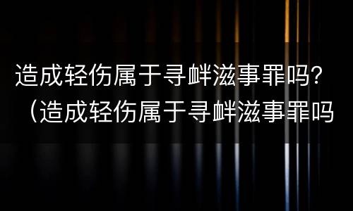 造成轻伤属于寻衅滋事罪吗？（造成轻伤属于寻衅滋事罪吗判几年）