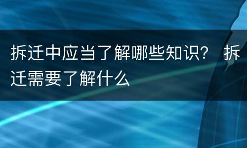 拆迁中应当了解哪些知识？ 拆迁需要了解什么