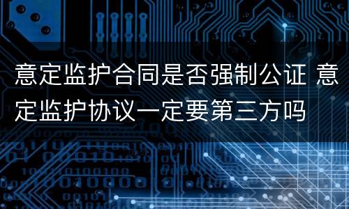 意定监护合同是否强制公证 意定监护协议一定要第三方吗