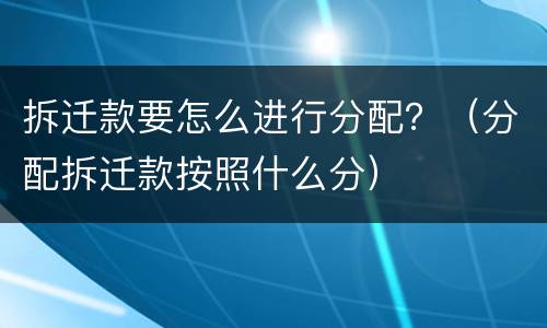 拆迁款要怎么进行分配？（分配拆迁款按照什么分）