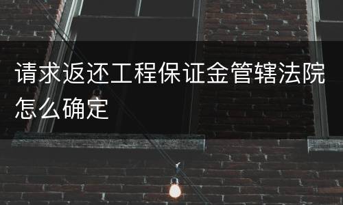 请求返还工程保证金管辖法院怎么确定