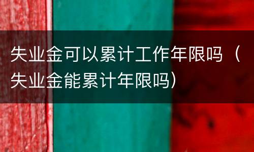 失业金可以累计工作年限吗（失业金能累计年限吗）