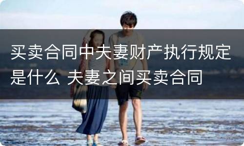 买卖合同中夫妻财产执行规定是什么 夫妻之间买卖合同