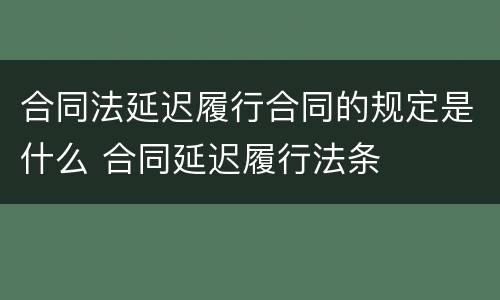 合同法延迟履行合同的规定是什么 合同延迟履行法条