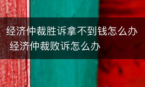 经济仲裁胜诉拿不到钱怎么办 经济仲裁败诉怎么办