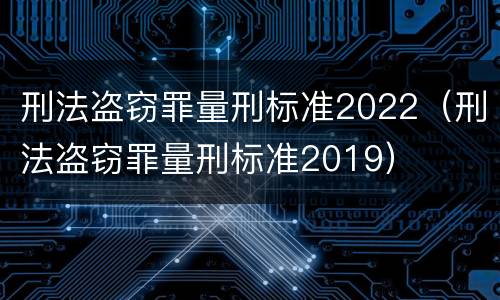 刑法盗窃罪量刑标准2022（刑法盗窃罪量刑标准2019）