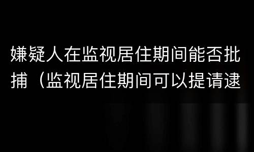 嫌疑人在监视居住期间能否批捕（监视居住期间可以提请逮捕的情形）