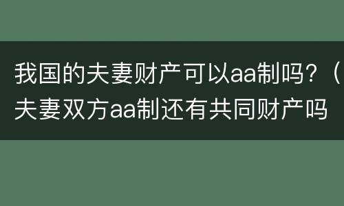 我国的夫妻财产可以aa制吗?（夫妻双方aa制还有共同财产吗）