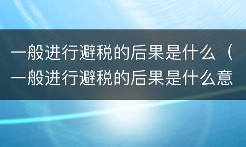 一般进行避税的后果是什么（一般进行避税的后果是什么意思）