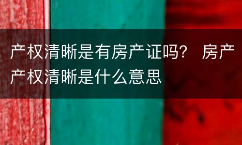 产权清晰是有房产证吗？ 房产产权清晰是什么意思