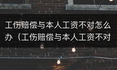 工伤赔偿与本人工资不对怎么办（工伤赔偿与本人工资不对怎么办呢）