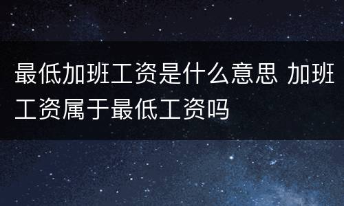 最低加班工资是什么意思 加班工资属于最低工资吗