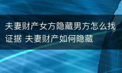 夫妻财产女方隐藏男方怎么找证据 夫妻财产如何隐藏