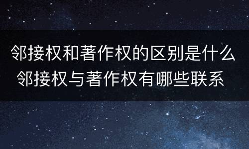 邻接权和著作权的区别是什么 邻接权与著作权有哪些联系